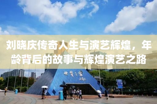 劉曉慶傳奇人生與演藝輝煌，年齡背后的故事與輝煌演藝之路
