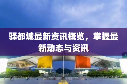 驛都城最新資訊概覽，掌握最新動態(tài)與資訊