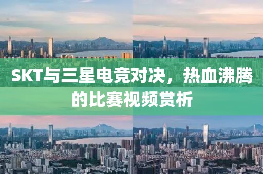 SKT與三星電競(jìng)對(duì)決，熱血沸騰的比賽視頻賞析