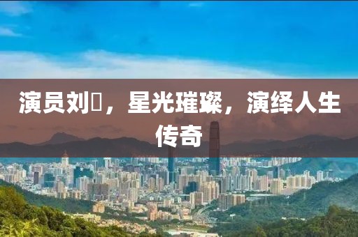 演員劉曌，星光璀璨，演繹人生傳奇