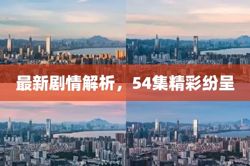 最新劇情解析，54集精彩紛呈