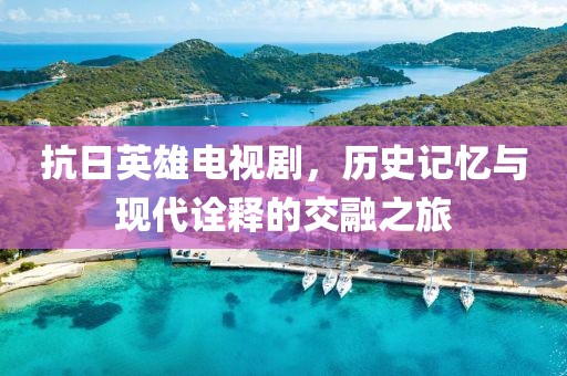 抗日英雄電視劇，歷史記憶與現(xiàn)代詮釋的交融之旅