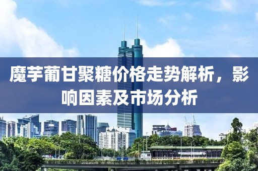 魔芋葡甘聚糖價(jià)格走勢(shì)解析，影響因素及市場(chǎng)分析