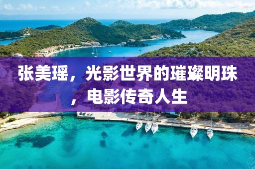 張美瑤，光影世界的璀璨明珠，電影傳奇人生