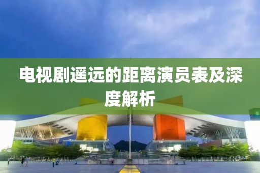 電視劇遙遠的距離演員表及深度解析