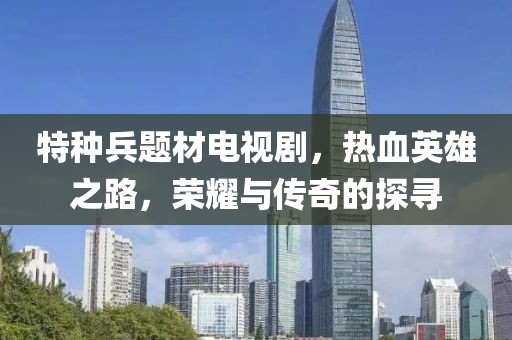 特種兵題材電視劇，熱血英雄之路，榮耀與傳奇的探尋