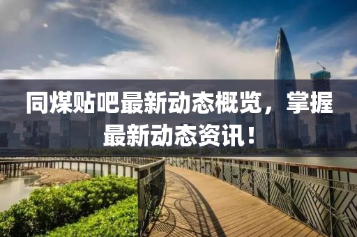 同煤貼吧最新動態(tài)概覽，掌握最新動態(tài)資訊！