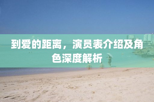 到愛的距離，演員表介紹及角色深度解析