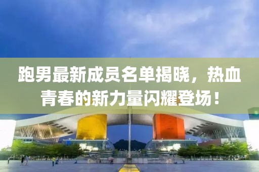 跑男最新成員名單揭曉，熱血青春的新力量閃耀登場(chǎng)！
