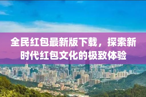 全民紅包最新版下載，探索新時(shí)代紅包文化的極致體驗(yàn)