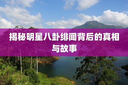 揭秘明星八卦緋聞背后的真相與故事