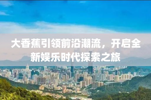 大香蕉引領(lǐng)前沿潮流，開(kāi)啟全新娛樂(lè)時(shí)代探索之旅