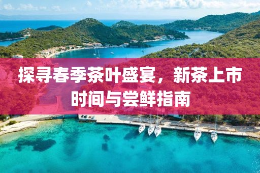 探尋春季茶葉盛宴，新茶上市時間與嘗鮮指南
