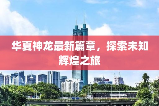 華夏神龍最新篇章，探索未知輝煌之旅