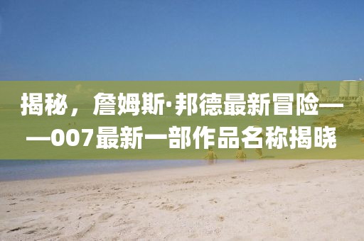 揭秘，詹姆斯·邦德最新冒險——007最新一部作品名稱揭曉