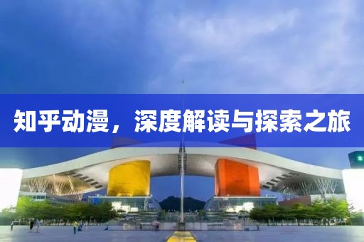 知乎動漫，深度解讀與探索之旅