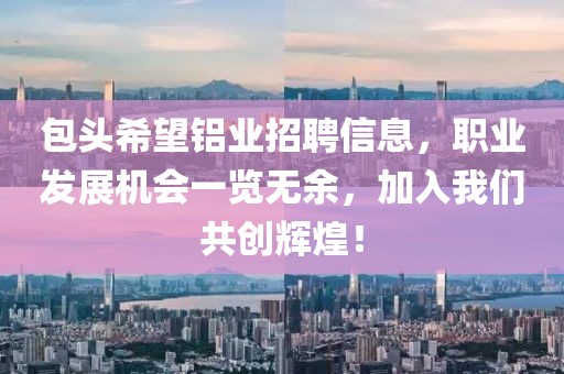 包頭希望鋁業(yè)招聘信息，職業(yè)發(fā)展機(jī)會一覽無余，加入我們共創(chuàng)輝煌！