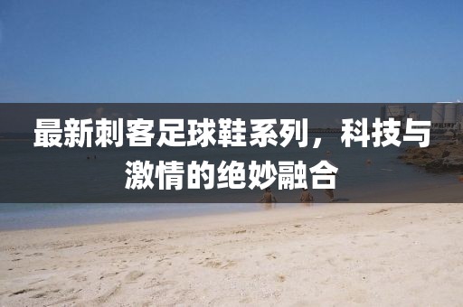 最新刺客足球鞋系列，科技與激情的絕妙融合