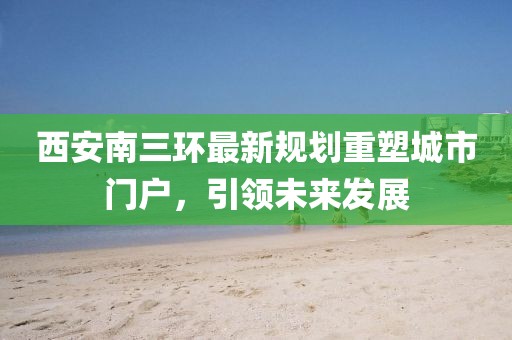 西安南三環(huán)最新規(guī)劃重塑城市門戶，引領(lǐng)未來發(fā)展