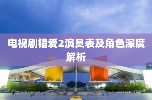 電視劇錯(cuò)愛(ài)2演員表及角色深度解析