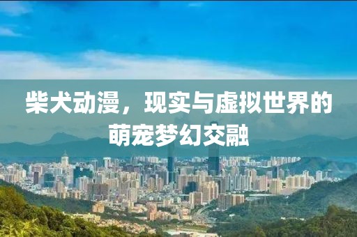 柴犬動(dòng)漫，現(xiàn)實(shí)與虛擬世界的萌寵夢(mèng)幻交融