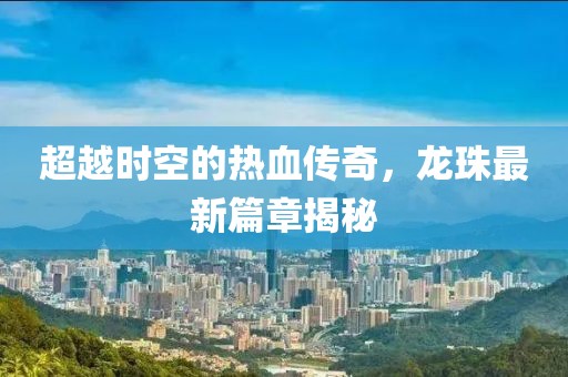 超越時(shí)空的熱血傳奇，龍珠最新篇章揭秘