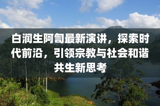 白潤生阿訇最新演講，探索時(shí)代前沿，引領(lǐng)宗教與社會和諧共生新思考