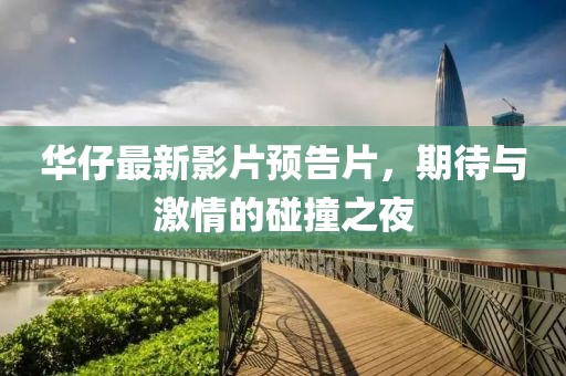 華仔最新影片預(yù)告片，期待與激情的碰撞之夜