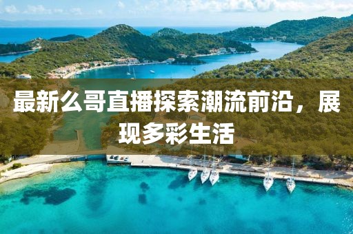 最新么哥直播探索潮流前沿，展現(xiàn)多彩生活