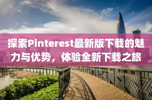 探索Pinterest最新版下載的魅力與優(yōu)勢，體驗(yàn)全新下載之旅