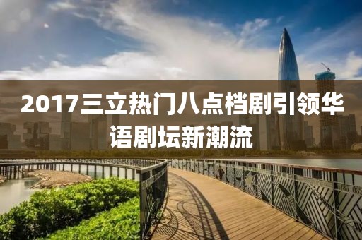 2017三立熱門八點(diǎn)檔劇引領(lǐng)華語劇壇新潮流
