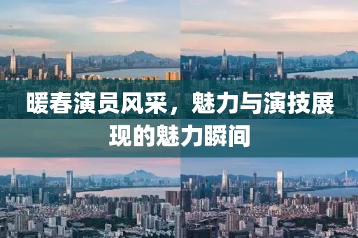 暖春演員風(fēng)采，魅力與演技展現(xiàn)的魅力瞬間