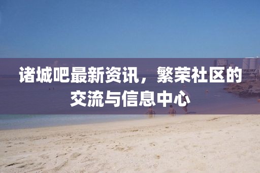 諸城吧最新資訊，繁榮社區(qū)的交流與信息中心