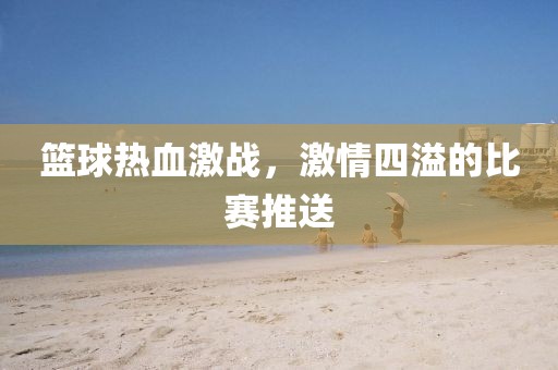 籃球熱血激戰(zhàn)，激情四溢的比賽推送