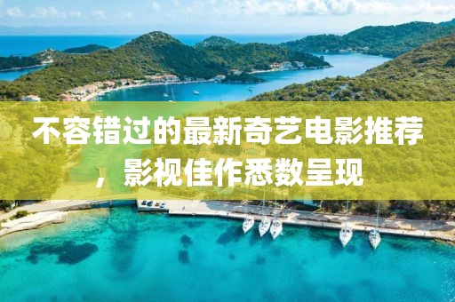 不容錯過的最新奇藝電影推薦，影視佳作悉數呈現