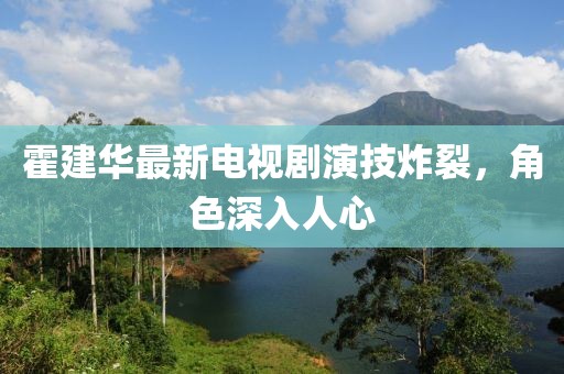 霍建華最新電視劇演技炸裂，角色深入人心