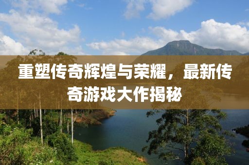 重塑傳奇輝煌與榮耀，最新傳奇游戲大作揭秘