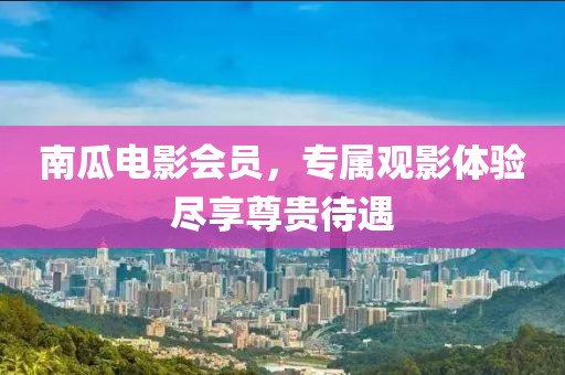 南瓜電影會員，專屬觀影體驗盡享尊貴待遇