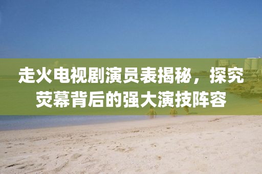 走火電視劇演員表揭秘，探究熒幕背后的強大演技陣容