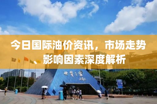 今日國(guó)際油價(jià)資訊，市場(chǎng)走勢(shì)、影響因素深度解析