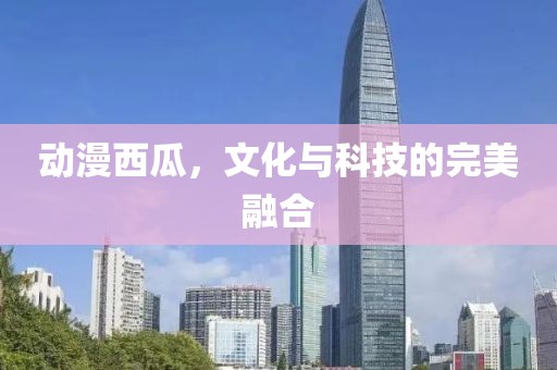動漫西瓜，文化與科技的完美融合
