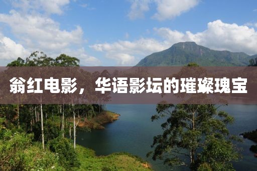 翁紅電影，華語(yǔ)影壇的璀璨瑰寶
