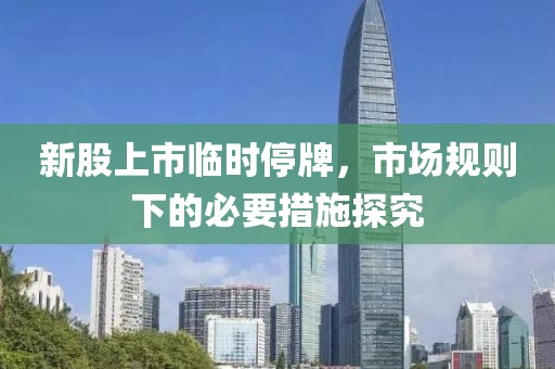 新股上市臨時(shí)停牌，市場規(guī)則下的必要措施探究