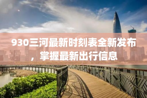 930三河最新時(shí)刻表全新發(fā)布，掌握最新出行信息