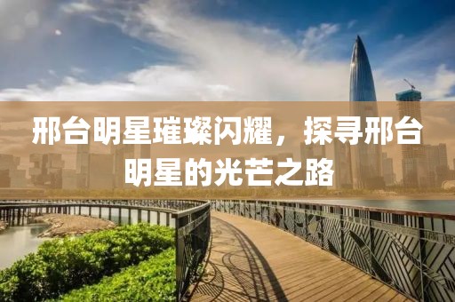 邢臺明星璀璨閃耀，探尋邢臺明星的光芒之路