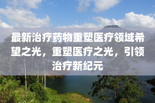 最新治療藥物重塑醫(yī)療領(lǐng)域希望之光，重塑醫(yī)療之光，引領(lǐng)治療新紀(jì)元