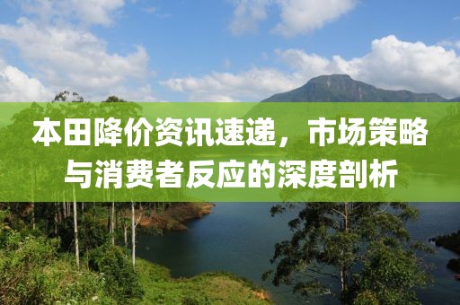 本田降價(jià)資訊速遞，市場策略與消費(fèi)者反應(yīng)的深度剖析