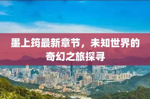 墨上筠最新章節(jié)，未知世界的奇幻之旅探尋
