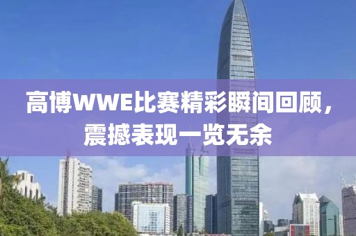 高博WWE比賽精彩瞬間回顧，震撼表現(xiàn)一覽無余