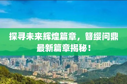 探尋未來輝煌篇章，簪纓問鼎最新篇章揭秘！